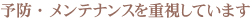 予防・メンテナンスを重視しています