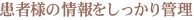 患者様の情報をしっかり管理