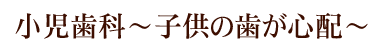 小児歯科～子供の歯が心配～