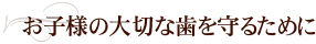 お子様の大切な歯を守るために