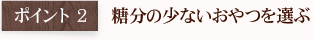 ポイント2 糖分の少ないおやつを選ぶ