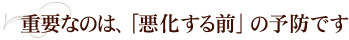 重要なのは、「悪化する前」の予防です